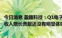 今日消息 盈趣科技：Q1电子烟核心模组主要处于爬坡阶段，收入增长贡献还没有明显体现出来