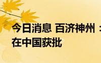 今日消息 百济神州：百悦泽多项新注册申请在中国获批