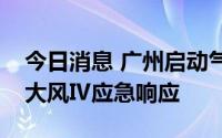 今日消息 广州启动气象灾害暴雨Ⅲ级和雷雨大风Ⅳ应急响应