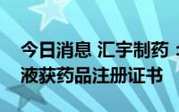 今日消息 汇宇制药：血管扩张剂米力农注射液获药品注册证书