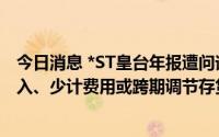 今日消息 *ST皇台年报遭问询，被追问是否通过跨期确认收入、少计费用或跨期调节存货跌价准备等规避股票终止上市