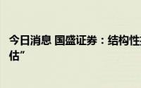 今日消息 国盛证券：结构性投资机会主导市场，关注“中特估”