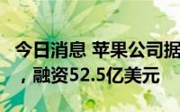 今日消息 苹果公司据报发行5个品种美元债券，融资52.5亿美元