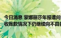 今日消息 蒙娜丽莎年报遭问询，被追问是否已知无法收回应收账款情况下仍继续向不具备支付能力的客户销售