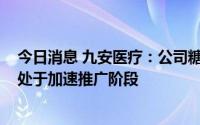 今日消息 九安医疗：公司糖尿病诊疗照护“O+O”新模式处于加速推广阶段