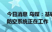 今日消息 乌媒：基辅市及周边响起爆炸声，防空系统正在工作