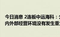 今日消息 2连板中远海科：公司近期经营正常，经营情况及内外部经营环境没有发生重大变化