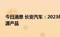 今日消息 长安汽车：2023年公司将陆续推出多款全新新能源产品