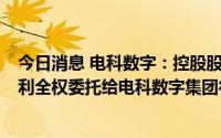 今日消息 电科数字：控股股东拟将20.55%股份对应相关权利全权委托给电科数字集团行使，公司控股股东拟变更