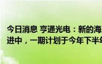 今日消息 亨通光电：新的海底电缆生产基地建设正在快速推进中，一期计划于今年下半年实现投产