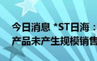 今日消息 *ST日海：公司AI智盒等边缘计算产品未产生规模销售