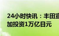 24小时快讯：丰田宣布将在电动汽车领域追加投资1万亿日元