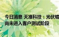 今日消息 天准科技：光伏镀铜图形化设备目前还在研发中，尚未进入客户测试阶段