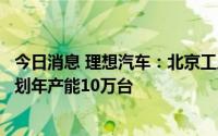 今日消息 理想汽车：北京工厂会为纯电车型生产做准备，计划年产能10万台