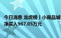 今日消息 龙虎榜丨小商品城今日跌停，上榜营业部席位合计净买入967.05万元