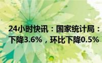 24小时快讯：国家统计局：4月份工业生产者出厂价格同比下降3.6%，环比下降0.5%