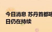 今日消息 苏丹首都喀土穆等地的武装冲突12日仍在持续