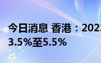 今日消息 香港：2023年GDP增长预测维持在3.5%至5.5%