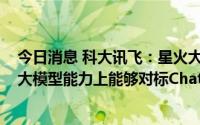 今日消息 科大讯飞：星火大模型规划10月24日在通用认知大模型能力上能够对标ChatGPT