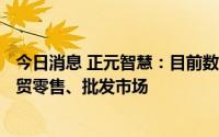 今日消息 正元智慧：目前数字农贸系统已经覆盖100余家农贸零售、批发市场