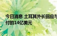 今日消息 土耳其外长回应与美F-35战机争端：希望拿回支付的14亿美元