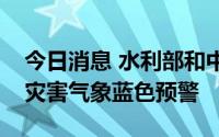 今日消息 水利部和中国气象局联合发布山洪灾害气象蓝色预警