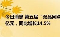 今日消息 第五届“双品网购节”实现全国网络零售额7102亿元，同比增长14.5%