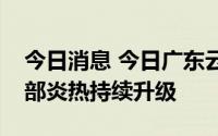 今日消息 今日广东云南仍有较强降雨，中东部炎热持续升级