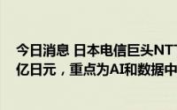 今日消息 日本电信巨头NTT将在5年内向增长领域投资8万亿日元，重点为AI和数据中心