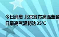 今日消息 北京发布高温蓝色预警：15日至16日大部分地区日最高气温将达35℃