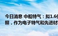 今日消息 中船特气：拟1.6亿元设上海子公司并取得营业执照，作为电子特气和先进材料生产及研发项目主体