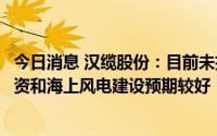 今日消息 汉缆股份：目前未执行订单保持正常水平，电网投资和海上风电建设预期较好