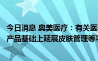 今日消息 奥美医疗：有关医美类产品，未来会在功能性敷料产品基础上延展皮肤管理等功能