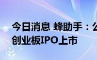 今日消息 蜂助手：公司股票将于5月17日在创业板IPO上市