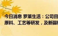 今日消息 罗莱生活：公司目前主要研发项目为Texsoft超柔原料、工艺等研发，及新疆棉花品种的迭代升级