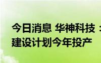 今日消息 华神科技：山东凌凯项目一期工程建设计划今年投产