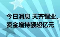 今日消息 天齐锂业、中微公司等30股获北向资金增持额超亿元