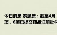 今日消息 泰恩康：截至4月，公司主要医药自主研发项目34项，6项已提交药品注册批件申请