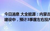 今日消息 大全能源：内蒙古一期1000吨半导体级硅料正在建设中，预计3季度左右投产