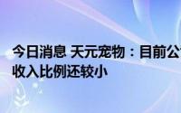 今日消息 天元宠物：目前公司线上销售收入占公司主营业务收入比例还较小