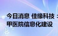 今日消息 佳缘科技：公司产品已助力多家三甲医院信息化建设