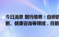 今日消息 朗玛信息：自研的39AI全科医生可应用于辅助诊断、健康咨询等领域，目前该成果尚未实际投入应用