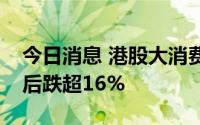 今日消息 港股大消费整体走弱，高鑫零售绩后跌超16%