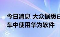 今日消息 大众据悉已与华为讨论，在中国汽车中使用华为软件