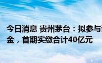 今日消息 贵州茅台：拟参与设立茅台招华基金及茅台金石基金，首期实缴合计40亿元