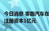 今日消息 零跑汽车在杭州成立动力系统公司，注册资本1亿元