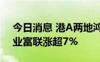 今日消息 港A两地鸿海概念股集体上涨，工业富联涨超7%