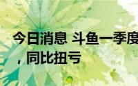 今日消息 斗鱼一季度调整后净利润2580万元，同比扭亏