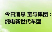 今日消息 宝马集团：将于2026年在沈阳投产纯电新世代车型