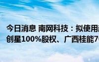 今日消息 南网科技：拟使用超募资金合计2.37亿元收购贵州创星100%股权、广西桂能70%股权